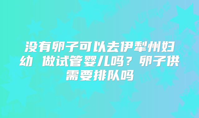 没有卵子可以去伊犁州妇幼 做试管婴儿吗?卵子供需要排队吗
