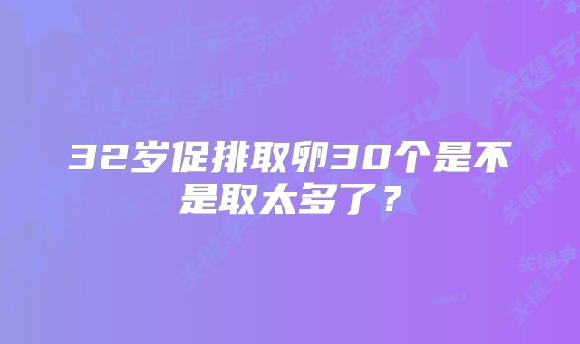 32岁促排取卵30个是不是取太多了?