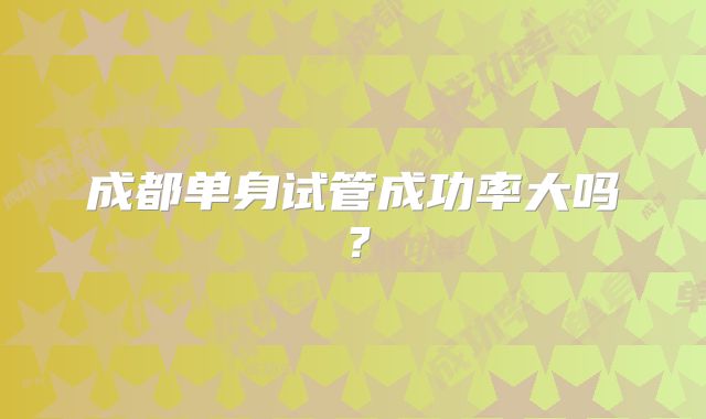 成都单身试管成功率大吗？