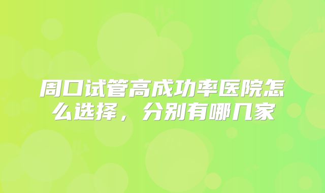 周口试管高成功率医院怎么选择,分别有哪几家