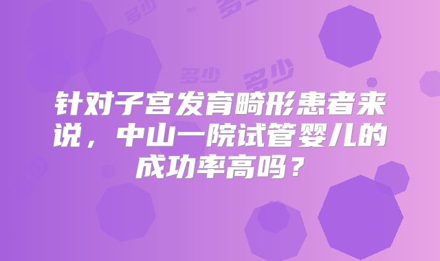 针对子宫发育畸形患者来说，中山一院试管婴儿的成功率高吗？
