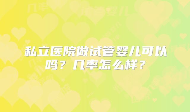 私立医院做试管婴儿可以吗？几率怎么样？