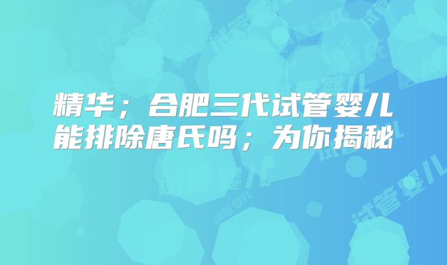 精华；合肥三代试管婴儿能排除唐氏吗；为你揭秘    
