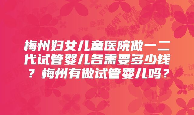 梅州妇女儿童医院做一二代试管婴儿各需要多少钱？梅州有做试管婴儿吗？