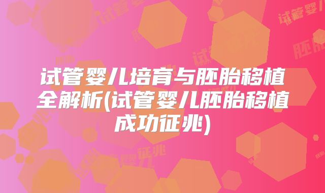 试管婴儿培育与胚胎移植全解析(试管婴儿胚胎移植成功征兆)