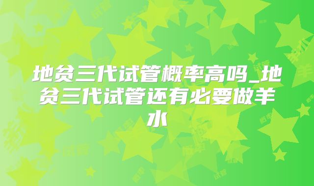地贫三代试管概率高吗_地贫三代试管还有必要做羊水