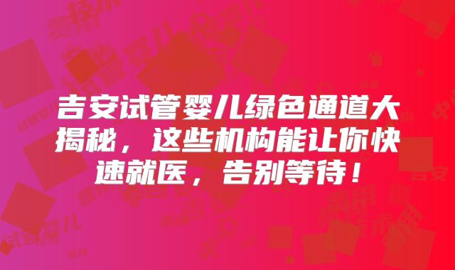 吉安试管婴儿绿色通道大揭秘,这些机构能让你快速就医,告别等待!