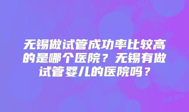 无锡做试管成功率比较高的是哪个医院？无锡有做试管婴儿的医院吗？