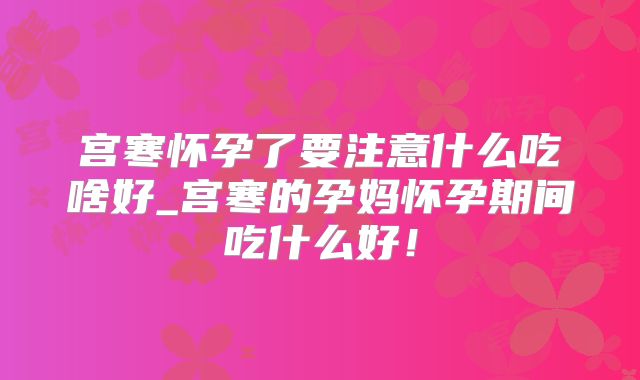宫寒怀孕了要注意什么吃啥好_宫寒的孕妈怀孕期间吃什么好！