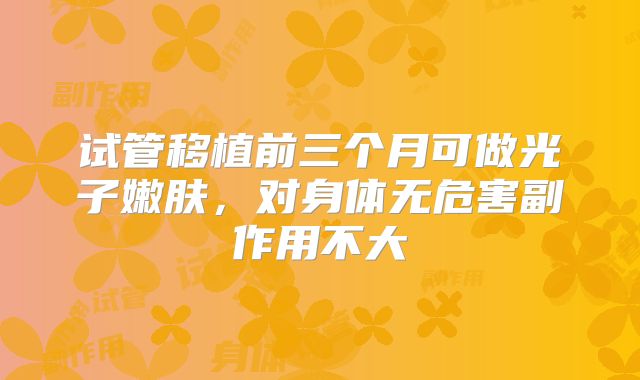 试管移植前三个月可做光子嫩肤,对身体无危害副作用不大