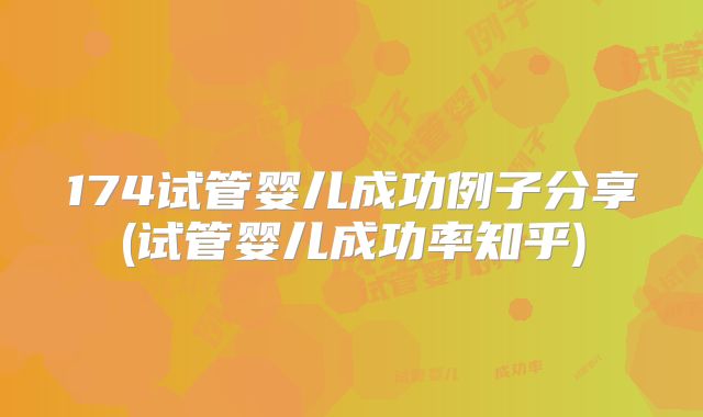 174试管婴儿成功例子分享(试管婴儿成功率知乎)