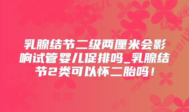乳腺结节二级两厘米会影响试管婴儿促排吗_乳腺结节2类可以怀二胎吗！