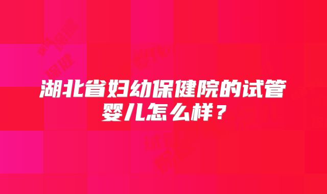 湖北省妇幼保健院的试管婴儿怎么样？