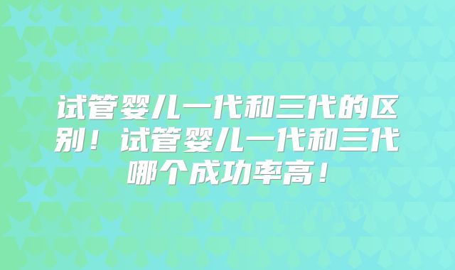 试管婴儿一代和三代的区别!试管婴儿一代和三代哪个成功率高!