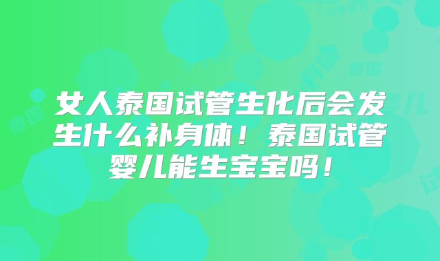 女人泰国试管生化后会发生什么补身体！泰国试管婴儿能生宝宝吗！