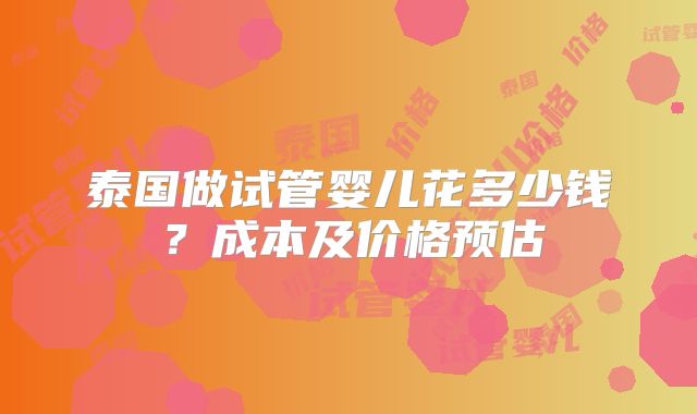 泰国做试管婴儿花多少钱?成本及价格预估