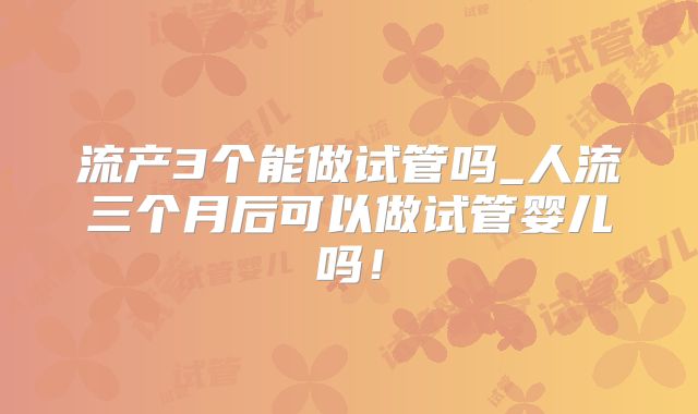 流产3个能做试管吗_人流三个月后可以做试管婴儿吗！