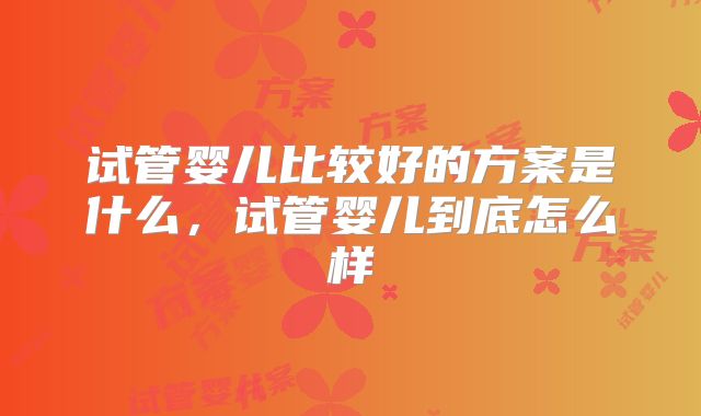 试管婴儿比较好的方案是什么,试管婴儿到底怎么样