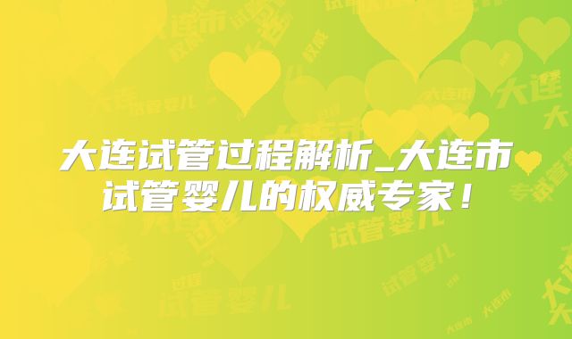 大连试管过程解析_大连市试管婴儿的权威专家！