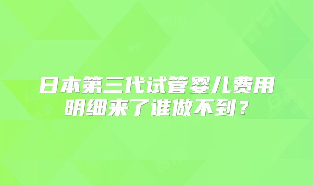 日本第三代试管婴儿费用明细来了谁做不到？