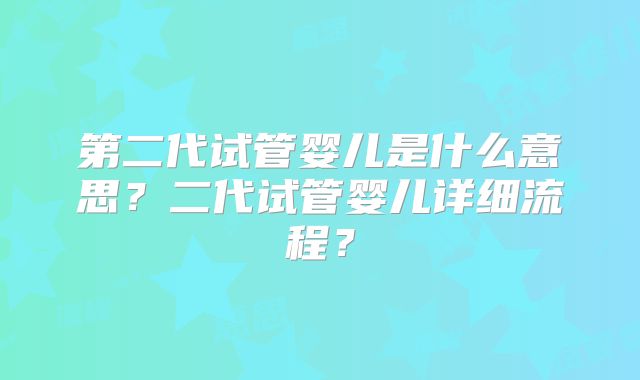 第二代试管婴儿是什么意思？二代试管婴儿详细流程？