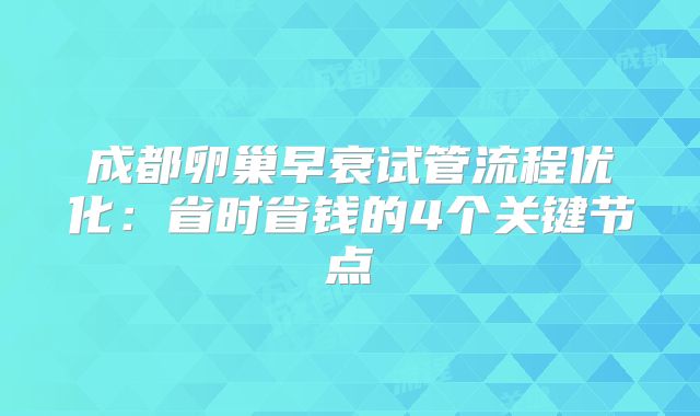 成都卵巢早衰试管流程优化：省时省钱的4个关键节点