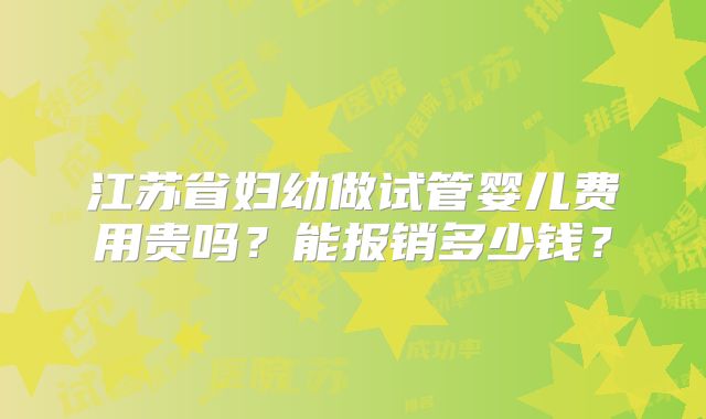 江苏省妇幼做试管婴儿费用贵吗?能报销多少钱?