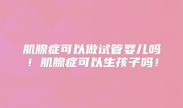 肌腺症可以做试管婴儿吗！肌腺症可以生孩子吗！