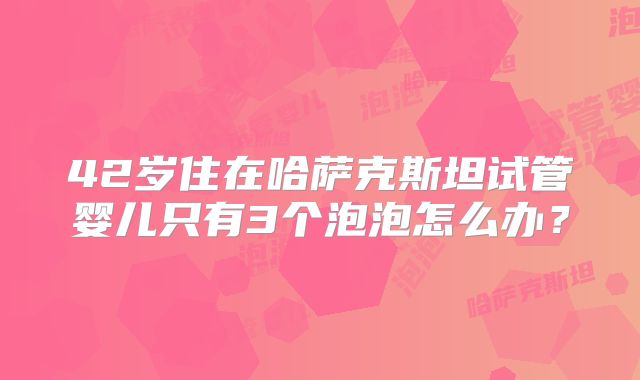 42岁住在哈萨克斯坦试管婴儿只有3个泡泡怎么办？