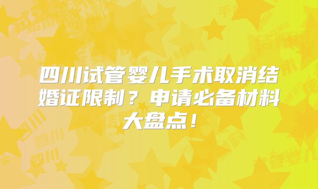 四川试管婴儿手术取消结婚证限制？申请必备材料大盘点！