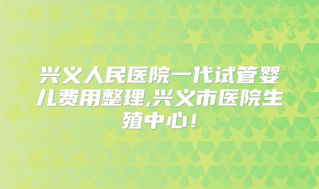 兴义人民医院一代试管婴儿费用整理,兴义市医院生殖中心！