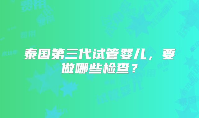 泰国第三代试管婴儿，要做哪些检查？