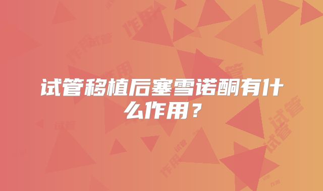 试管移植后塞雪诺酮有什么作用？