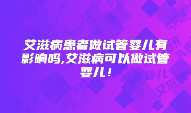 艾滋病患者做试管婴儿有影响吗,艾滋病可以做试管婴儿!
