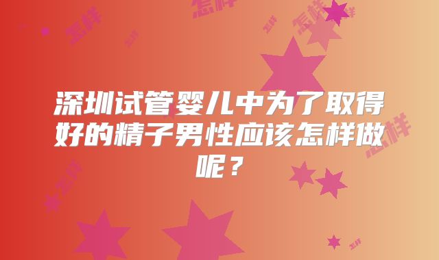 深圳试管婴儿中为了取得好的精子男性应该怎样做呢？