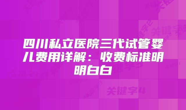 四川私立医院三代试管婴儿费用详解:收费标准明明白白