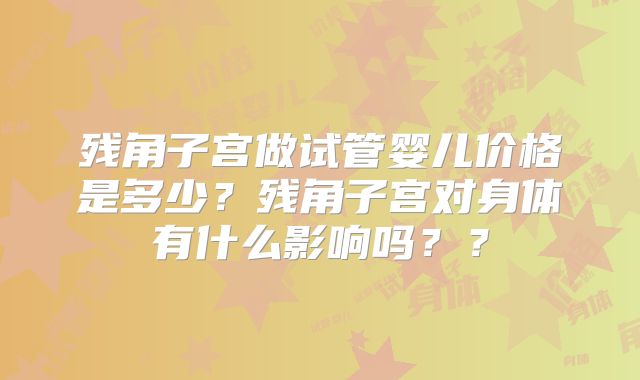 残角子宫做试管婴儿价格是多少？残角子宫对身体有什么影响吗？？