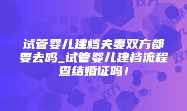 试管婴儿建档夫妻双方都要去吗_试管婴儿建档流程查结婚证吗！