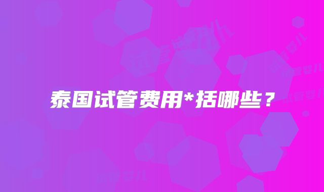 泰国试管费用*括哪些？