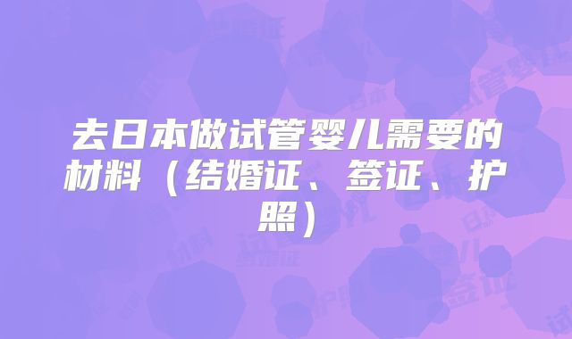 去日本做试管婴儿需要的材料（结婚证、签证、护照）