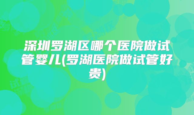 深圳罗湖区哪个医院做试管婴儿(罗湖医院做试管好贵)