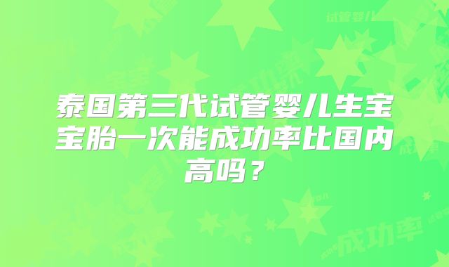 泰国第三代试管婴儿生宝宝胎一次能成功率比国内高吗？