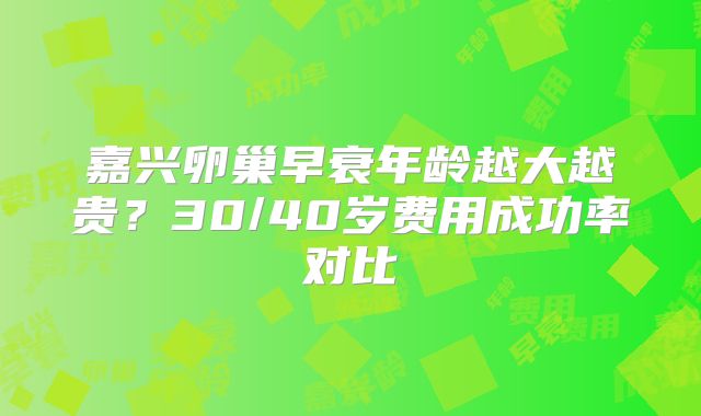 嘉兴卵巢早衰年龄越大越贵？30/40岁费用成功率对比