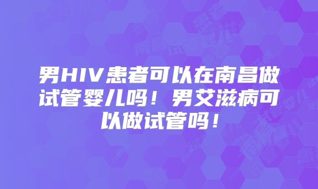 男HIV患者可以在南昌做试管婴儿吗！男艾滋病可以做试管吗！
