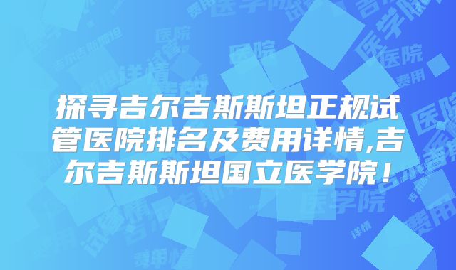探寻吉尔吉斯斯坦正规试管医院排名及费用详情,吉尔吉斯斯坦国立医学院！
