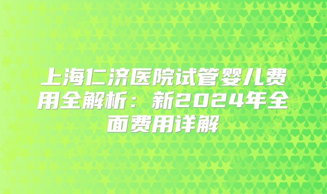 上海仁济医院试管婴儿费用全解析:新2024年全面费用详解