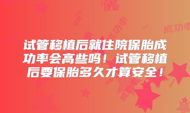 试管移植后就住院保胎成功率会高些吗！试管移植后要保胎多久才算安全！