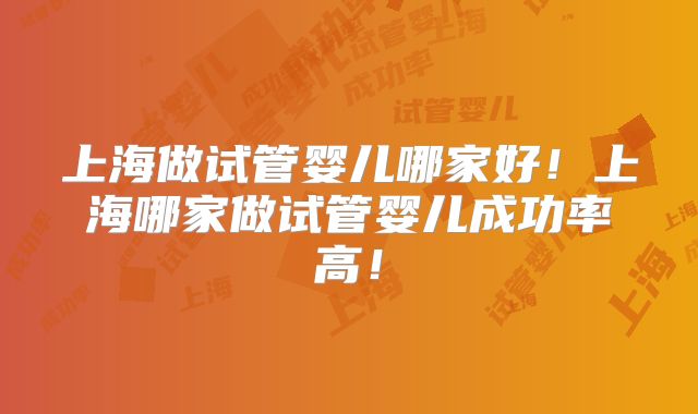 上海做试管婴儿哪家好！上海哪家做试管婴儿成功率高！