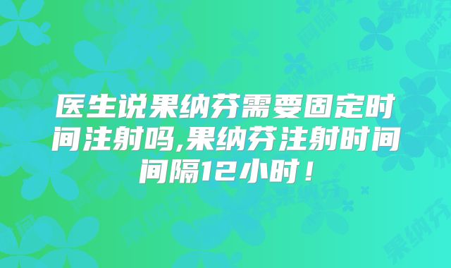 医生说果纳芬需要固定时间注射吗,果纳芬注射时间间隔12小时!