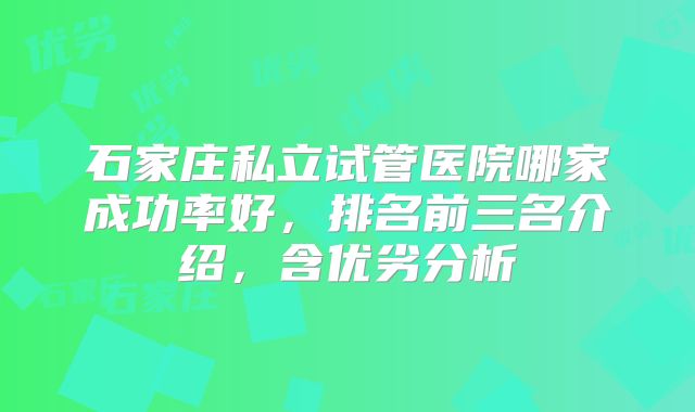 石家庄私立试管医院哪家成功率好，排名前三名介绍，含优劣分析